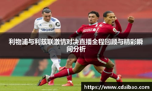 利物浦与利兹联激情对决直播全程回顾与精彩瞬间分析