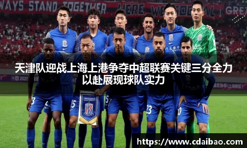 天津队迎战上海上港争夺中超联赛关键三分全力以赴展现球队实力